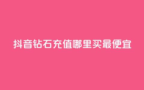 抖音钻石充值哪里买最便宜 - 抖音钻石充值最划算的购买渠道推荐！ 第1张