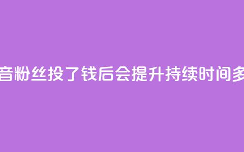 抖音粉丝投了钱后会提升持续时间多久 第1张