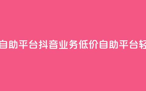 抖音业务在线低价自助平台 - 抖音业务低价自助平台，轻松在线操作! 第1张