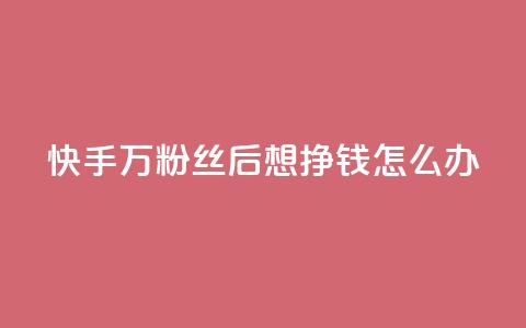 快手1万粉丝后想挣钱怎么办 - 如何在快手1W粉丝后实现赚钱？! 第1张