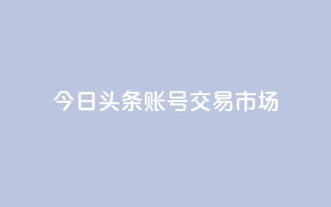 今日头条账号交易市场,免费领取抖音浏览播放量软件 - qq说说赞秒赞自助下单便宜 qq点赞一分钟上万便宜 第1张