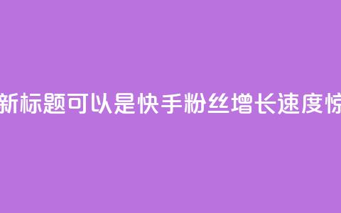 快手涨粉1元100个粉丝的新标题可以是快手粉丝增长速度惊人，1元即可获得100个粉丝！ 第1张