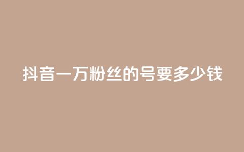 抖音一万粉丝的号要多少钱 - 快手双击播放量网站下单微信 第1张