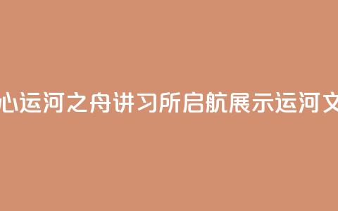 北京城市副中心运河之舟讲习所启航 展示运河文化与民俗韵味 第1张