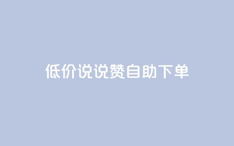 低价说说赞自助下单 - 如何自助下单：了解低价说说赞的秘诀！~ 第1张