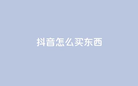 抖音怎么买东西 - 抖音购物指南：如何轻松购买心仪商品。 第1张