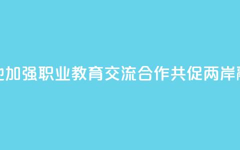 赣台两地加强职业教育交流合作 共促两岸融合发展 第1张