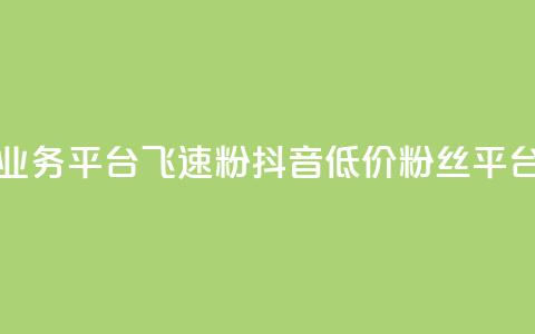 抖音业务低价业务平台飞速粉(抖音低价粉丝平台速成就) 第1张