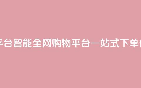 全网下单平台 - 智能全网购物平台一站式下单体验~ 第1张