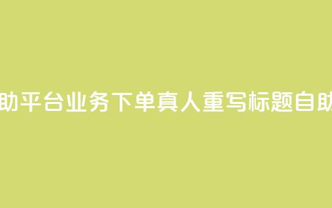 dy自助平台业务下单真人 - dy自助平台业务下单真人重写标题：dy自助平台优质下单服务。 第1张