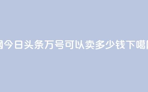 Q网 - 今日头条万号可以卖多少钱 第1张