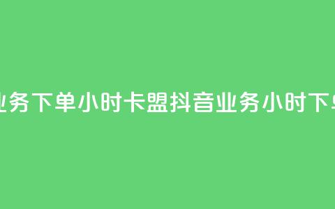 抖音业务下单24小时卡盟(抖音业务24小时下单服务) 第1张