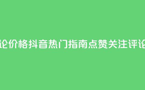 抖音点赞关注评论价格 - 抖音热门指南：点赞、关注、评论价格一览~ 第1张