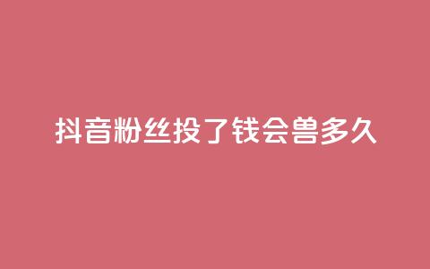 抖音粉丝投了钱会兽多久,qq显示没有在意 - 发卡平台 qq点赞有限制吗 第1张