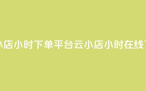 云小店24小时下单平台(云小店24小时在线下单) 第1张