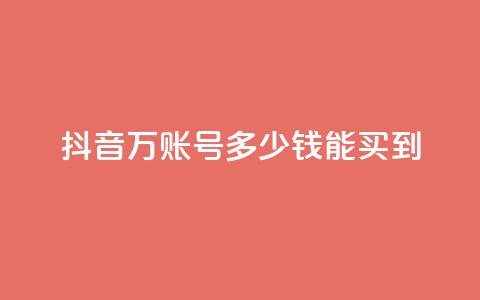 抖音100万账号多少钱能买到 - 购买抖音百万账号的真实成本揭秘! 第1张