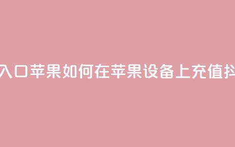 抖音充值抖币官网入口苹果 → 如何在苹果设备上充值抖币？快速入口大揭秘 第1张