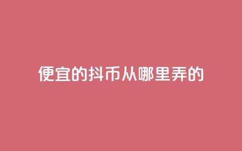 便宜的抖币从哪里弄的 - 哪里可以获取便宜的抖币有效途径解析! 第1张