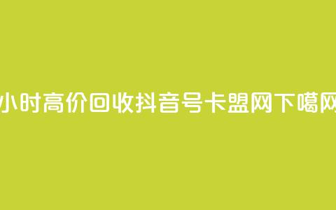 24小时高价回收抖音号 - 卡盟网 第1张