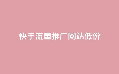 快手流量推广网站低价 - 快手低价流量推广方案详解! 第1张