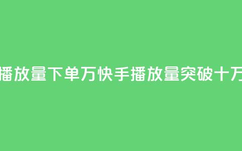 快手播放量下单10万(快手播放量突破十万订单) 第1张