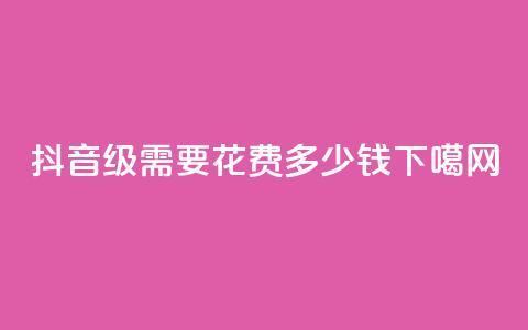 抖音30级需要花费多少钱？ 第1张