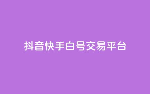 抖音快手白号交易平台 - 抖音快手白号交易市场新趋势分析与发展前景~ 第1张