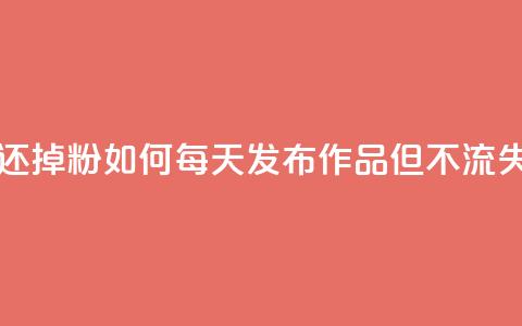 每天发作品怎么还掉粉 - 如何每天发布作品但不流失粉丝数量~ 第1张