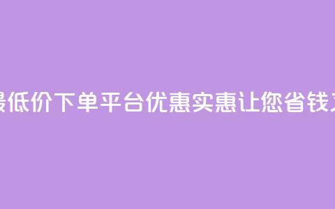 全网最低价下单平台 – 优惠实惠，让您省钱又放心 第1张