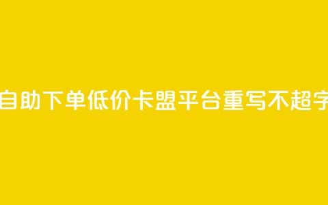 自助下单低价，卡盟平台重写，不超50字 第1张