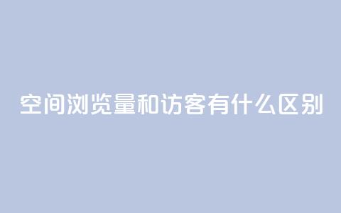 空间浏览量和访客有什么区别,QQ会员业务网 - 拼多多砍价免费拿商品 拼多多帮助力 第1张