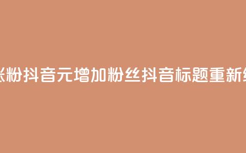 1元涨100粉抖音(1元增加100粉丝抖音标题重新编辑) 第1张