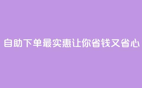 自助下单最实惠，让你省钱又省心 第1张