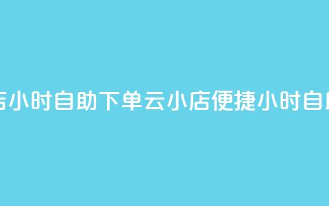 云小店24小时自助下单(云小店便捷24小时自助下单) 第1张