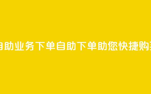 dy自助业务下单(DY自助下单助您快捷购买) 第1张