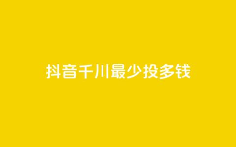 抖音千川最少投多钱 - 抖音千川最低投放金额揭秘! 第1张