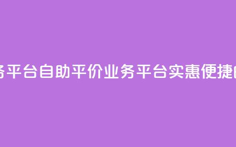 自助低价业务平台 - 自助平价业务平台：实惠便捷的选择~ 第1张