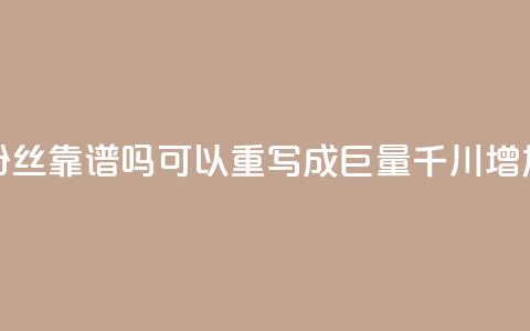 这个标题巨量千川涨1000粉丝靠谱吗可以重写成“巨量千川增加1000粉丝是否可信？” 第1张