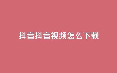 抖音抖音视频怎么下载 - 抖音视频怎么轻松下载与分享！ 第1张