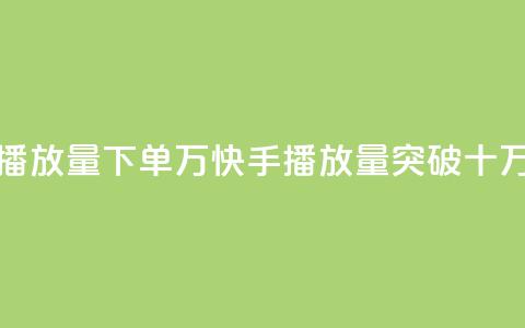 快手播放量下单10万(快手播放量突破十万订单) 第1张