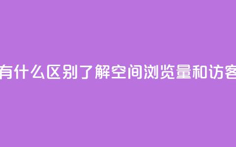 空间浏览量和访客有什么区别 - 了解空间浏览量和访客的不同之处~ 第1张