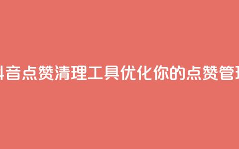 抖音点赞清理工具：优化你的点赞管理 第1张