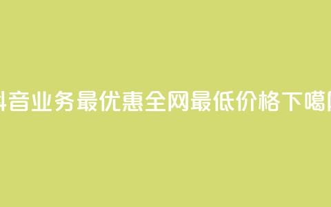 抖音业务24最优惠，全网最低价格 第1张