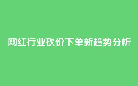 网红行业砍价下单新趋势分析 第1张