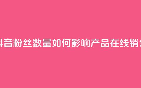 抖音粉丝数量如何影响产品在线销售？ 第1张