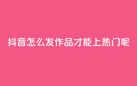 抖音怎么发作品才能上热门呢 - 如何让抖音作品轻松上热门的技巧解析! 第1张