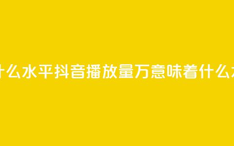 抖音播放量50万什么水平 - 抖音播放量50万意味着什么水平分析~ 第1张