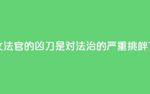 刺向女法官的凶刀，是对法治的严重挑衅 第1张