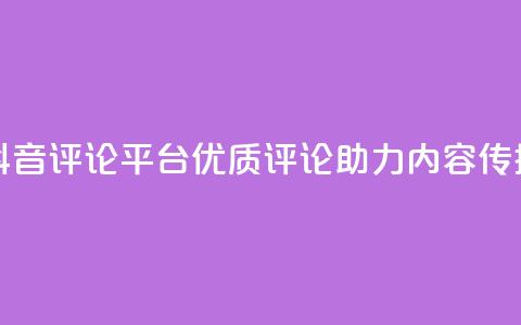 抖音评论平台：优质评论助力内容传播 第1张