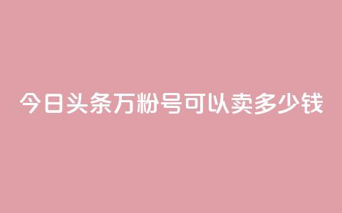 今日头条万粉号可以卖多少钱,买快手号便宜 - 拼多多现金助力群免费群 拼多多兑换卡之后还有啥 第1张